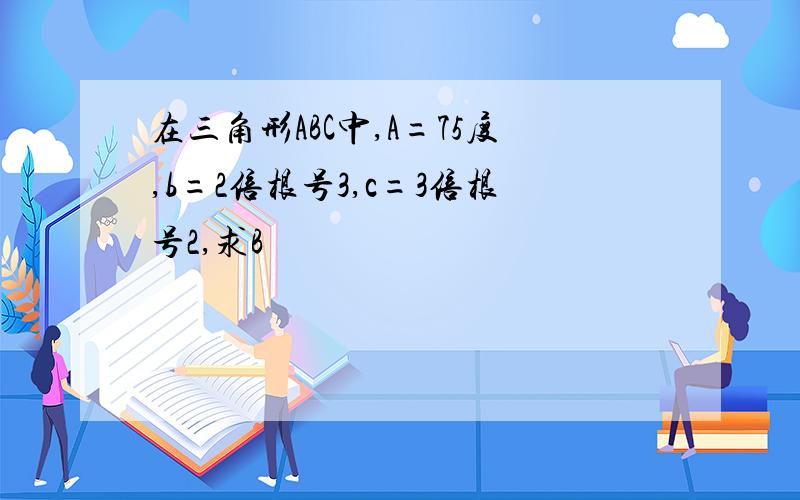 在三角形ABC中,A=75度,b=2倍根号3,c=3倍根号2,求B