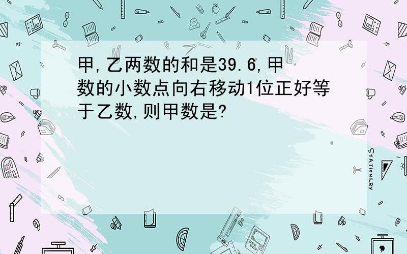 甲,乙两数的和是39.6,甲数的小数点向右移动1位正好等于乙数,则甲数是?