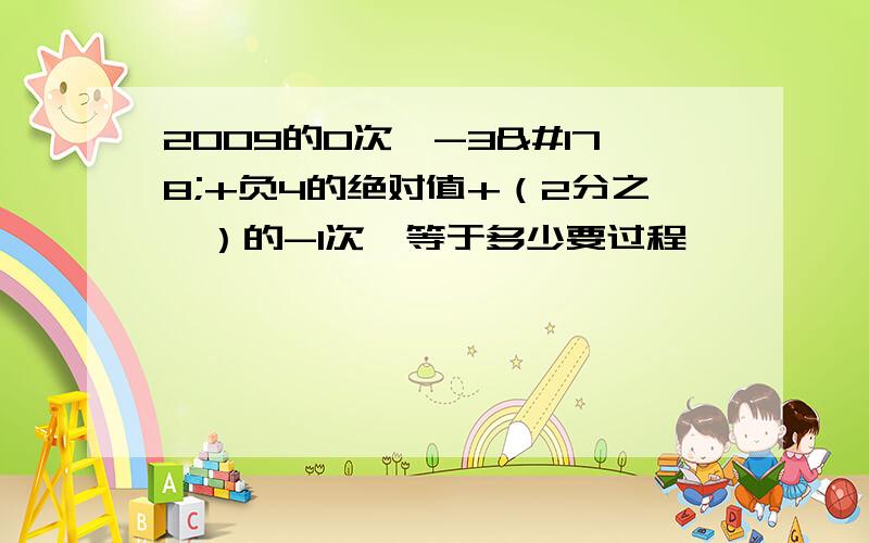 2009的0次幂-3²+负4的绝对值+（2分之一）的-1次幂等于多少要过程