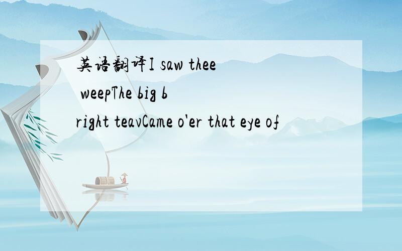 英语翻译I saw thee weepThe big bright teavCame o'er that eye of