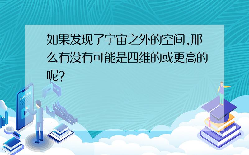 如果发现了宇宙之外的空间,那么有没有可能是四维的或更高的呢?