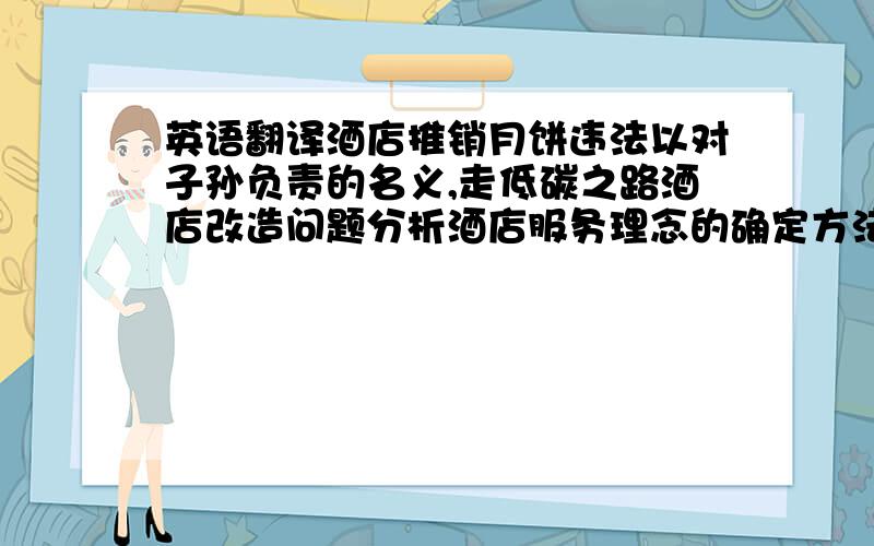 英语翻译酒店推销月饼违法以对子孙负责的名义,走低碳之路酒店改造问题分析酒店服务理念的确定方法值得期待未来十大豪华酒店鸡尾