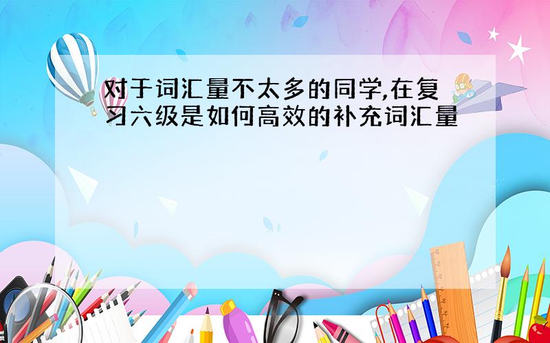 对于词汇量不太多的同学,在复习六级是如何高效的补充词汇量