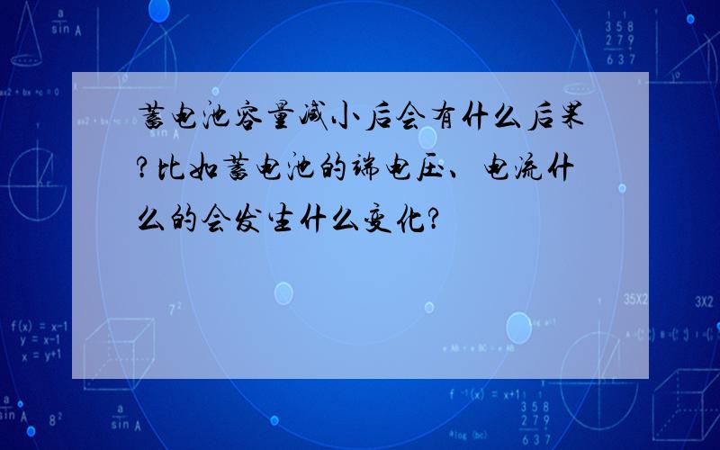 蓄电池容量减小后会有什么后果?比如蓄电池的端电压、电流什么的会发生什么变化?