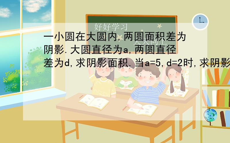 一小圆在大圆内,两圆面积差为阴影.大圆直径为a,两圆直径差为d,求阴影面积.当a=5,d=2时,求阴影.