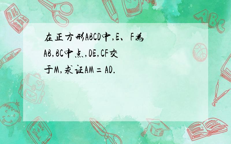 在正方形ABCD中,E、F为AB,BC中点,DE,CF交于M,求证AM=AD.