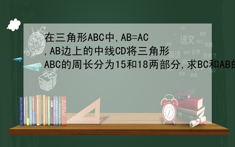 在三角形ABC中,AB=AC,AB边上的中线CD将三角形ABC的周长分为15和18两部分,求BC和AB的长