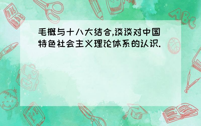 毛概与十八大结合,谈谈对中国特色社会主义理论体系的认识.