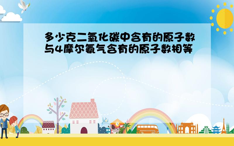 多少克二氧化碳中含有的原子数与4摩尔氨气含有的原子数相等