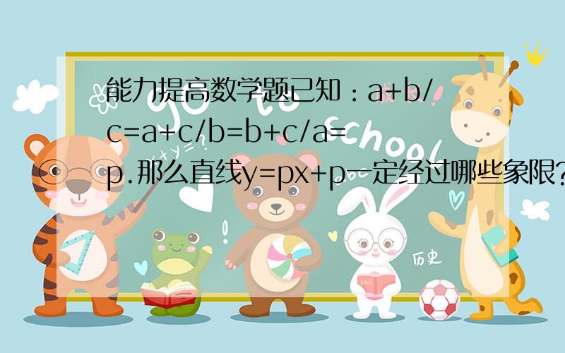 能力提高数学题已知：a+b/c=a+c/b=b+c/a=p.那么直线y=px+p一定经过哪些象限?已知直线y=1/2x+