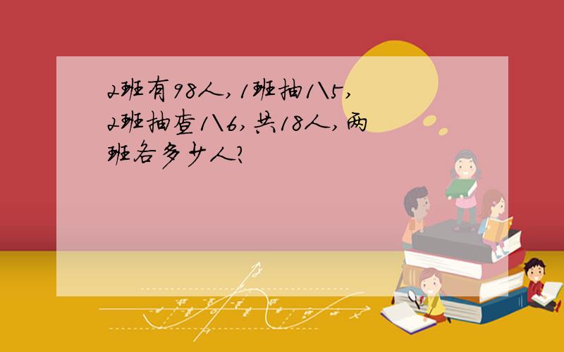 2班有98人,1班抽1\5,2班抽查1\6,共18人,两班各多少人?