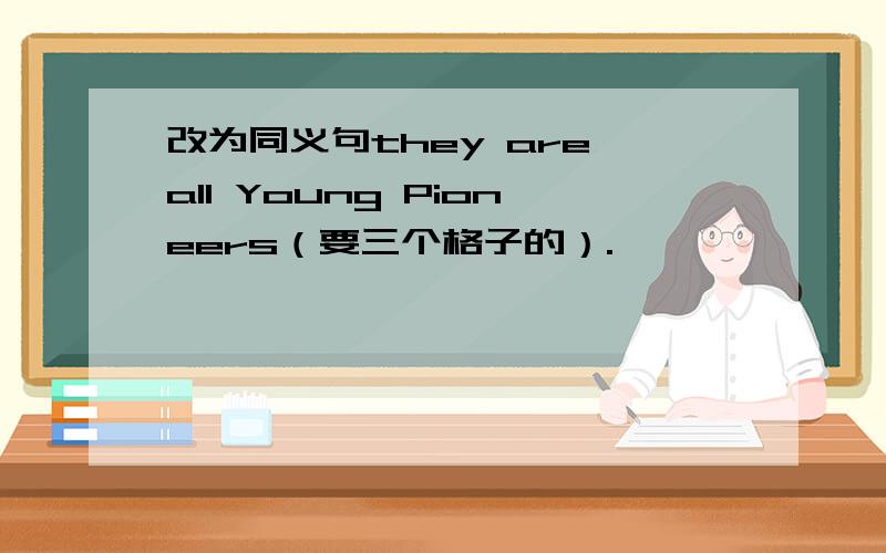 改为同义句they are all Young Pioneers（要三个格子的）.