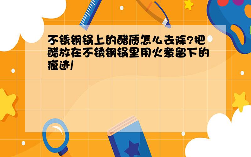 不锈钢锅上的醋质怎么去除?把醋放在不锈钢锅里用火煮留下的痕迹/