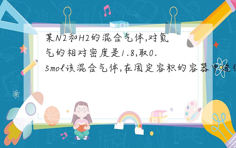 某N2和H2的混合气体,对氦气的相对密度是1.8,取0.5mol该混合气体,在固定容积的容器中进行合成氨反应,平衡时压强