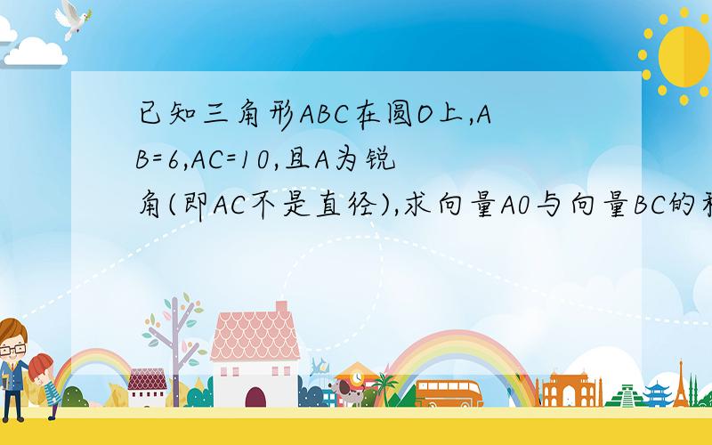 已知三角形ABC在圆O上,AB=6,AC=10,且A为锐角(即AC不是直径),求向量A0与向量BC的积.