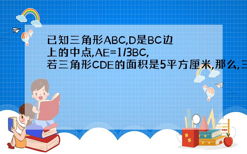 已知三角形ABC,D是BC边上的中点,AE=1/3BC,若三角形CDE的面积是5平方厘米,那么,三