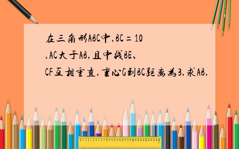 在三角形ABC中,BC=10,AC大于AB,且中线BE、CF互相垂直,重心G到BC距离为3,求AB,