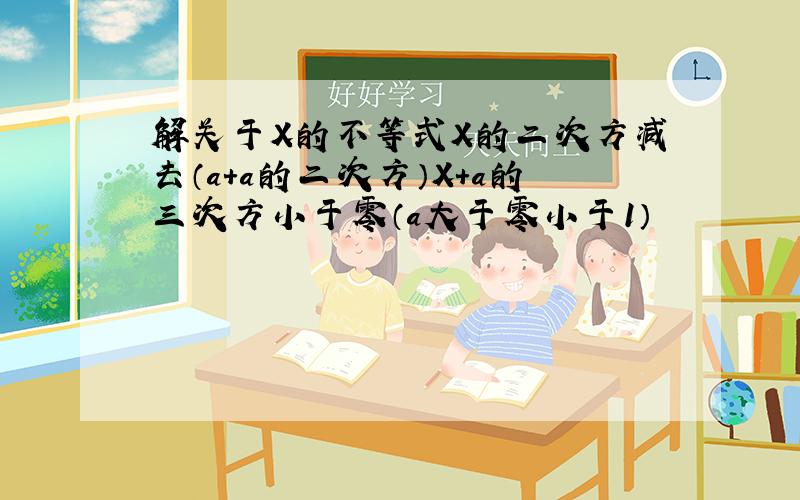 解关于X的不等式X的二次方减去（a+a的二次方）X+a的三次方小于零（a大于零小于1）