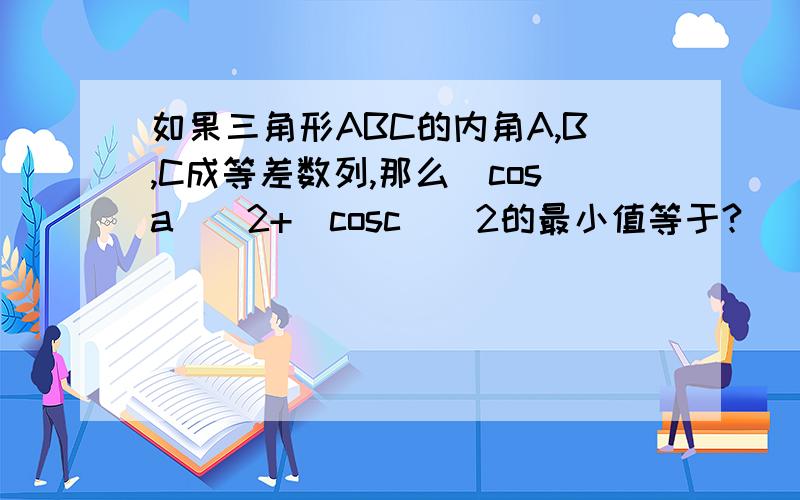 如果三角形ABC的内角A,B,C成等差数列,那么(cosa)^2+(cosc)^2的最小值等于?