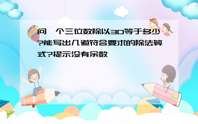 问一个三位数除以30等于多少?能写出几道符合要求的除法算式?提示没有余数,