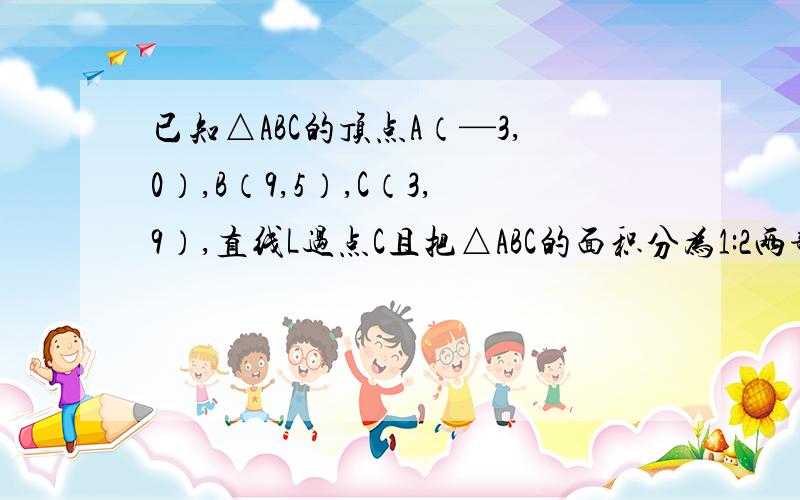 已知△ABC的顶点A（—3,0）,B（9,5）,C（3,9）,直线L过点C且把△ABC的面积分为1:2两部分,求直线L的