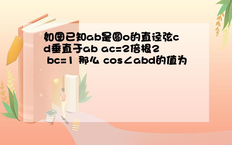 如图已知ab是圆o的直径弦cd垂直于ab ac=2倍根2 bc=1 那么 cos∠abd的值为