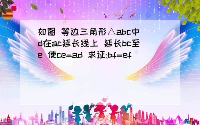 如图 等边三角形△abc中 d在ac延长线上 延长bc至e 使ce=ad 求证:bf=ef