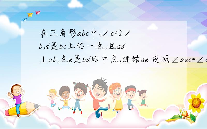 在三角形abc中,∠c=2∠b,d是bc上的一点,且ad⊥ab,点e是bd的中点,连结ae 说明∠aec=∠c成立的理由