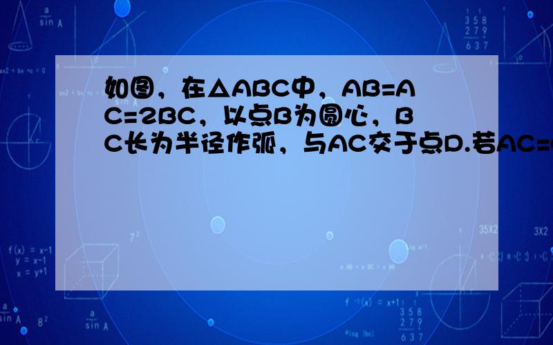 如图，在△ABC中，AB=AC=2BC，以点B为圆心，BC长为半径作弧，与AC交于点D.若AC=4，则线段CD的长为（