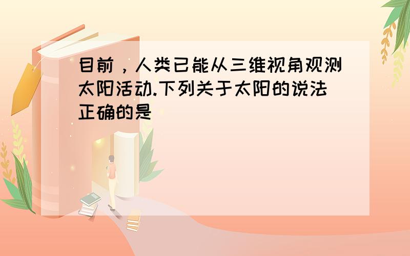 目前，人类已能从三维视角观测太阳活动.下列关于太阳的说法正确的是（　　）