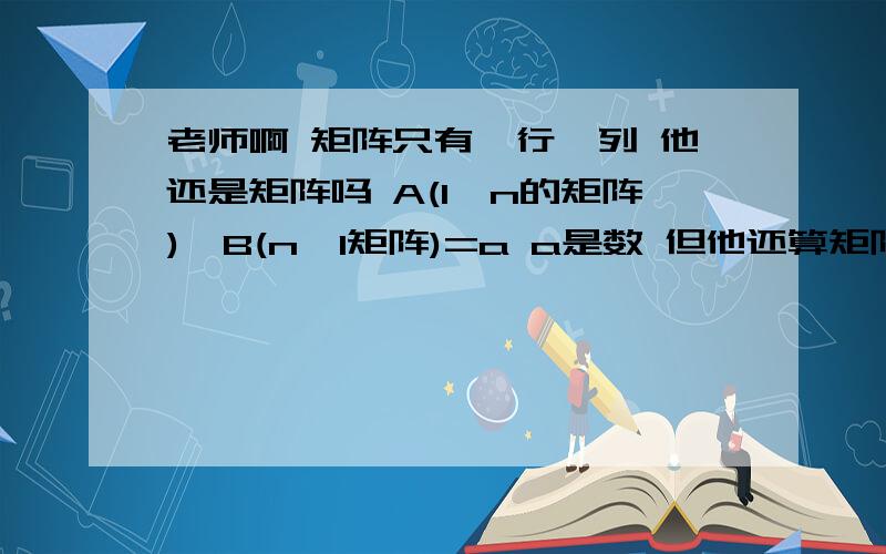 老师啊 矩阵只有一行一列 他还是矩阵吗 A(1*n的矩阵)*B(n*1矩阵)=a a是数 但他还算矩阵吗