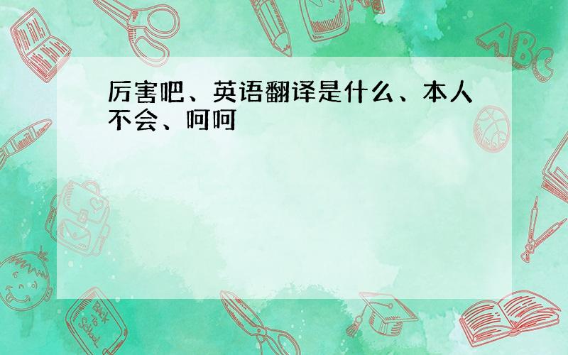 厉害吧、英语翻译是什么、本人不会、呵呵