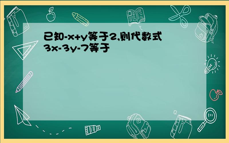 已知-x+y等于2,则代数式3x-3y-7等于