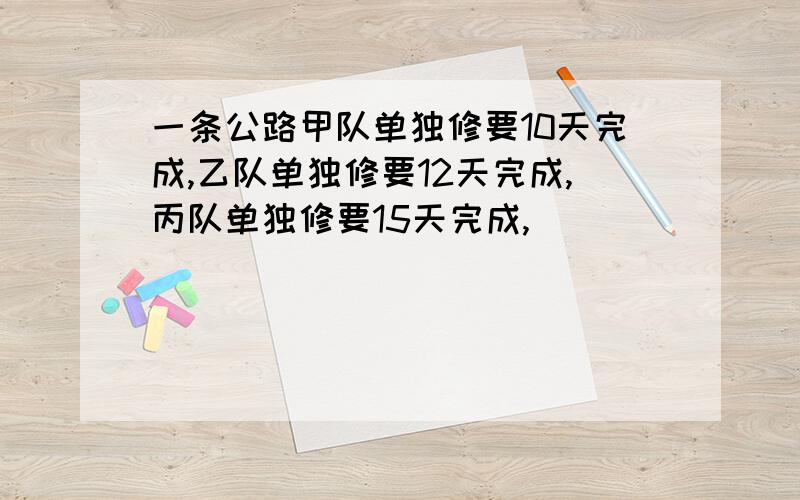 一条公路甲队单独修要10天完成,乙队单独修要12天完成,丙队单独修要15天完成,