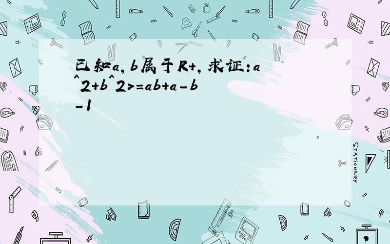 已知a,b属于R+,求证:a^2+b^2>=ab+a-b-1