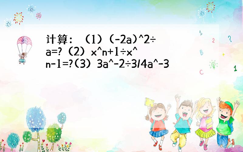 计算：（1）(-2a)^2÷a=?（2）x^n+1÷x^n-1=?(3）3a^-2÷3/4a^-3