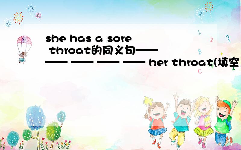 she has a sore throat的同义句—— —— —— —— —— her throat(填空）