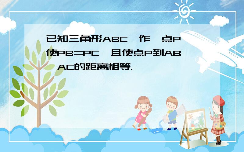 已知三角形ABC,作一点P,使PB=PC,且使点P到AB、AC的距离相等.