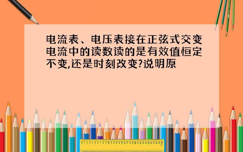 电流表、电压表接在正弦式交变电流中的读数读的是有效值恒定不变,还是时刻改变?说明原