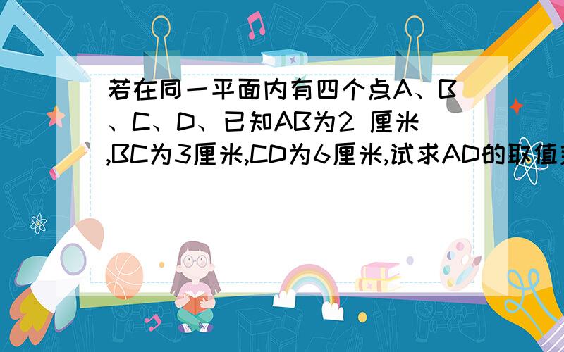 若在同一平面内有四个点A、B、C、D、已知AB为2 厘米,BC为3厘米,CD为6厘米,试求AD的取值范围.