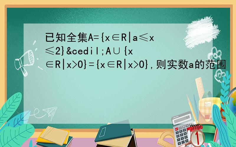 已知全集A={x∈R|a≤x≤2}¸A∪{x∈R|x>0}={x∈R|x>0},则实数a的范围