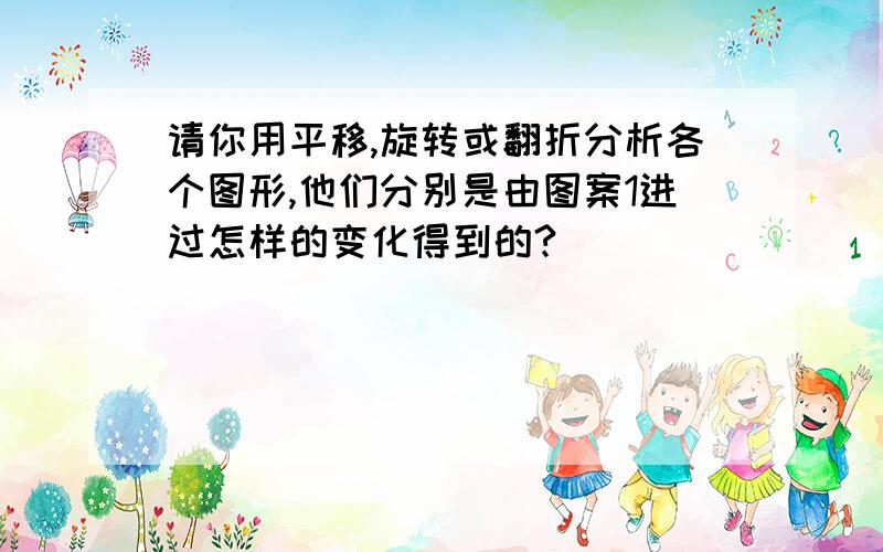 请你用平移,旋转或翻折分析各个图形,他们分别是由图案1进过怎样的变化得到的?