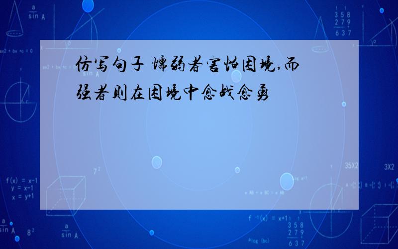 仿写句子 懦弱者害怕困境,而强者则在困境中愈战愈勇