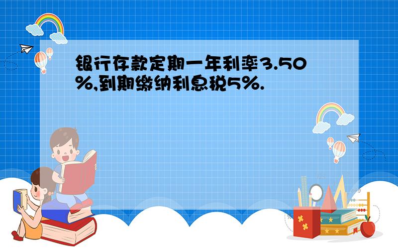 银行存款定期一年利率3.50％,到期缴纳利息税5％.