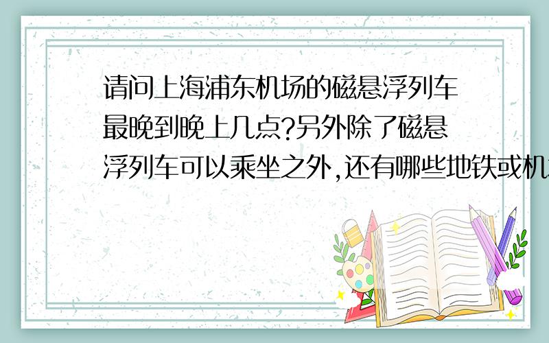 请问上海浦东机场的磁悬浮列车最晚到晚上几点?另外除了磁悬浮列车可以乘坐之外,还有哪些地铁或机场巴士吗?最晚都分别到几点?