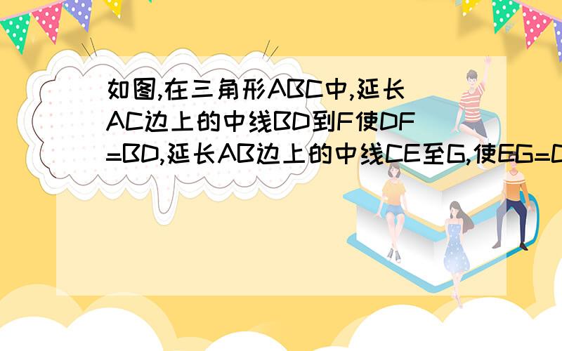 如图,在三角形ABC中,延长AC边上的中线BD到F使DF=BD,延长AB边上的中线CE至G,使EG=CE,求证AF=AG