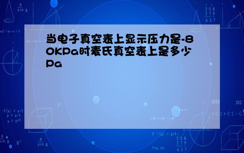 当电子真空表上显示压力是-80KPa时麦氏真空表上是多少Pa