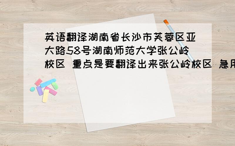 英语翻译湖南省长沙市芙蓉区亚大路58号湖南师范大学张公岭校区 重点是要翻译出来张公岭校区 急用