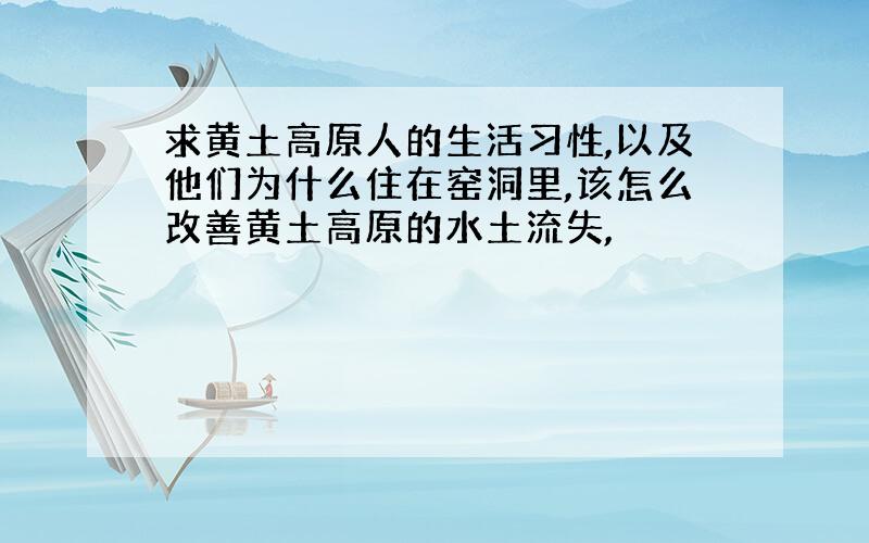 求黄土高原人的生活习性,以及他们为什么住在窑洞里,该怎么改善黄土高原的水土流失,