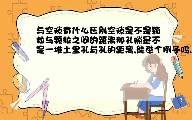 与空隙有什么区别空隙是不是颗粒与颗粒之间的距离那孔隙是不是一堆土里孔与孔的距离,能举个例子吗,例如土的孔隙是什么